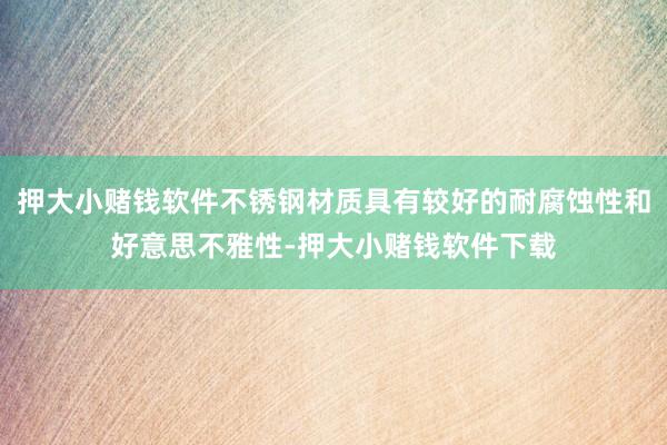 押大小赌钱软件不锈钢材质具有较好的耐腐蚀性和好意思不雅性-押大小赌钱软件下载