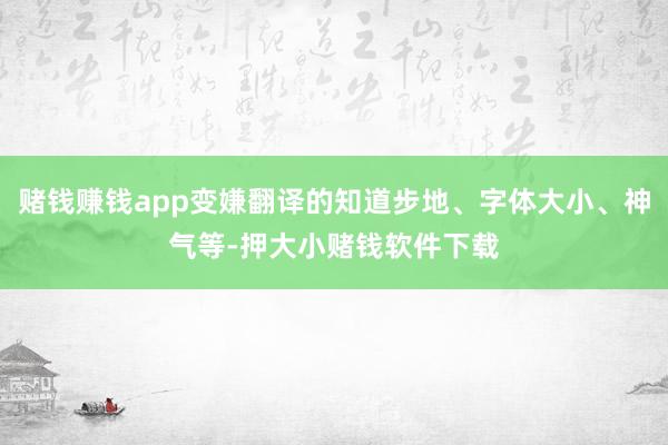 赌钱赚钱app变嫌翻译的知道步地、字体大小、神气等-押大小赌钱软件下载