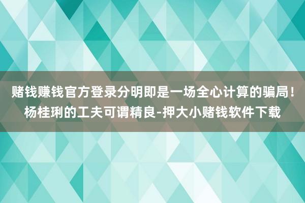 赌钱赚钱官方登录分明即是一场全心计算的骗局！杨桂琍的工夫可谓精良-押大小赌钱软件下载