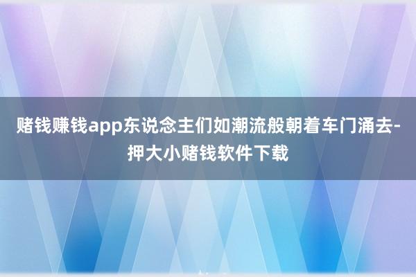 赌钱赚钱app东说念主们如潮流般朝着车门涌去-押大小赌钱软件下载