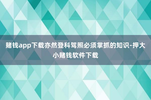 赌钱app下载亦然登科驾照必须掌抓的知识-押大小赌钱软件下载