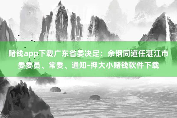 赌钱app下载广东省委决定：余钢同道任湛江市委委员、常委、通知-押大小赌钱软件下载