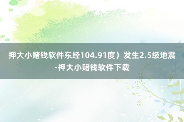 押大小赌钱软件东经104.91度）发生2.5级地震-押大小赌钱软件下载