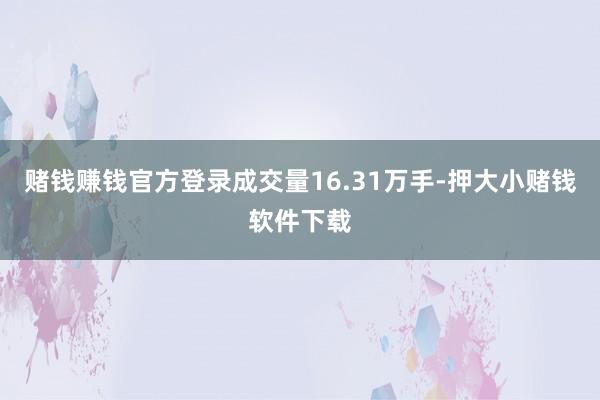 赌钱赚钱官方登录成交量16.31万手-押大小赌钱软件下载