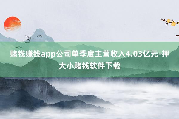 赌钱赚钱app公司单季度主营收入4.03亿元-押大小赌钱软件下载