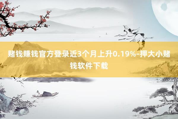 赌钱赚钱官方登录近3个月上升0.19%-押大小赌钱软件下载