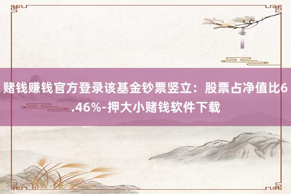 赌钱赚钱官方登录该基金钞票竖立：股票占净值比6.46%-押大小赌钱软件下载