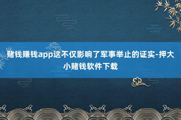 赌钱赚钱app这不仅影响了军事举止的证实-押大小赌钱软件下载