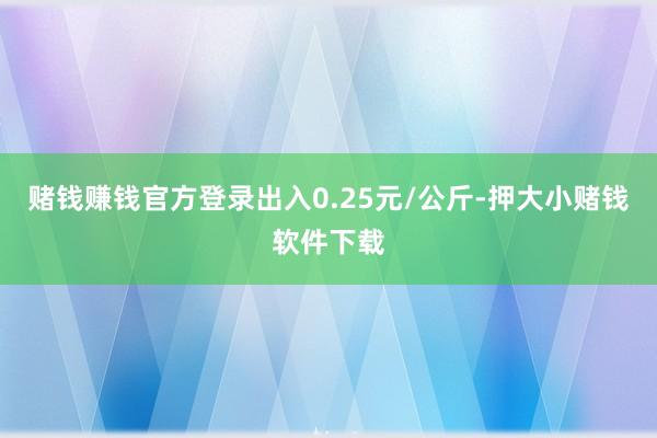 赌钱赚钱官方登录出入0.25元/公斤-押大小赌钱软件下载