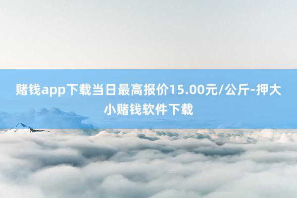 赌钱app下载当日最高报价15.00元/公斤-押大小赌钱软件下载