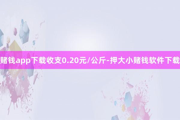 赌钱app下载收支0.20元/公斤-押大小赌钱软件下载