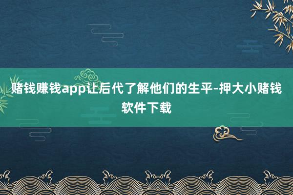 赌钱赚钱app让后代了解他们的生平-押大小赌钱软件下载