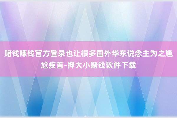 赌钱赚钱官方登录也让很多国外华东说念主为之尴尬疾首-押大小赌钱软件下载