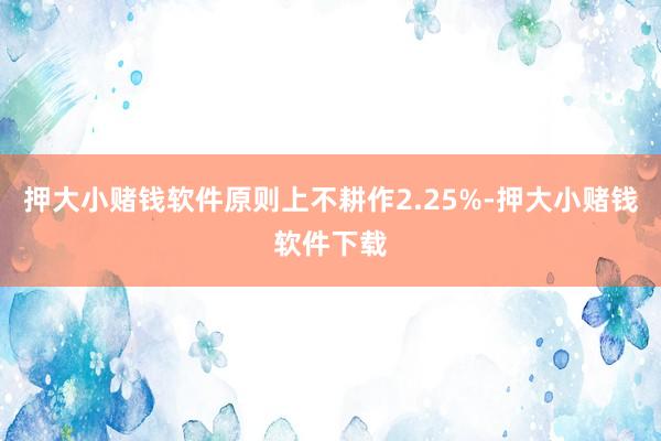 押大小赌钱软件原则上不耕作2.25%-押大小赌钱软件下载