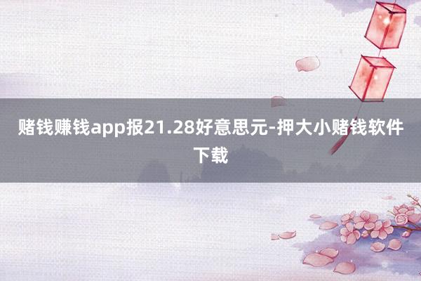 赌钱赚钱app报21.28好意思元-押大小赌钱软件下载