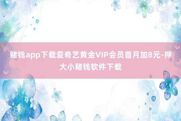 赌钱app下载爱奇艺黄金VIP会员首月加8元-押大小赌钱软件下载