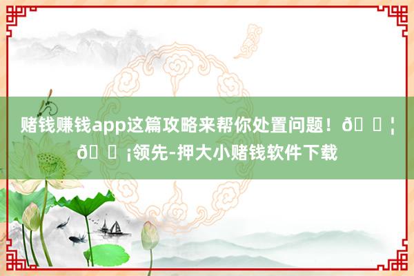 赌钱赚钱app这篇攻略来帮你处置问题！📦💡领先-押大小赌钱软件下载