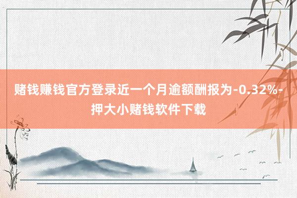 赌钱赚钱官方登录近一个月逾额酬报为-0.32%-押大小赌钱软件下载