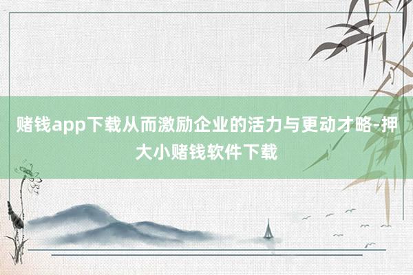 赌钱app下载从而激励企业的活力与更动才略-押大小赌钱软件下载