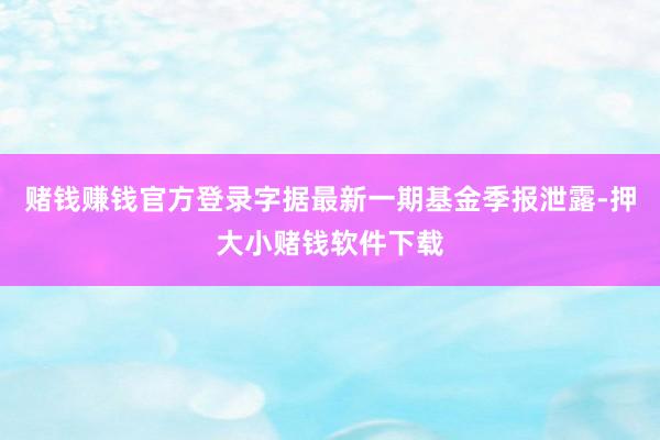 赌钱赚钱官方登录字据最新一期基金季报泄露-押大小赌钱软件下载