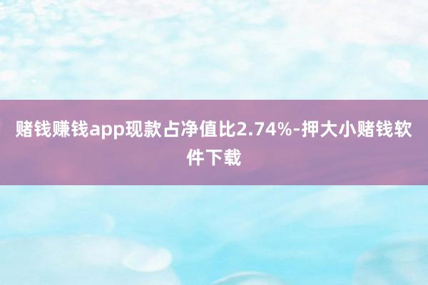 赌钱赚钱app现款占净值比2.74%-押大小赌钱软件下载