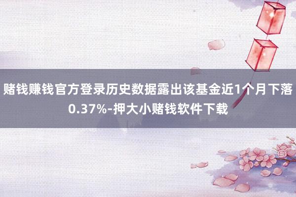 赌钱赚钱官方登录历史数据露出该基金近1个月下落0.37%-押大小赌钱软件下载