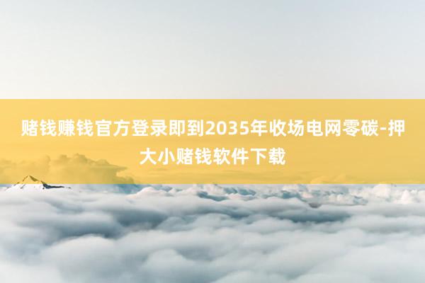 赌钱赚钱官方登录即到2035年收场电网零碳-押大小赌钱软件下载