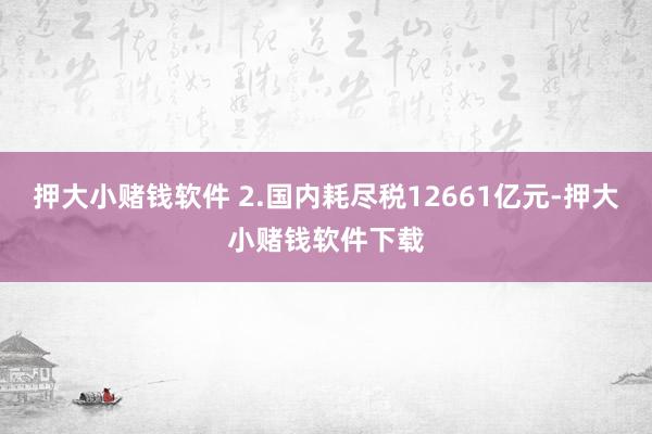 押大小赌钱软件 2.国内耗尽税12661亿元-押大小赌钱软件下载