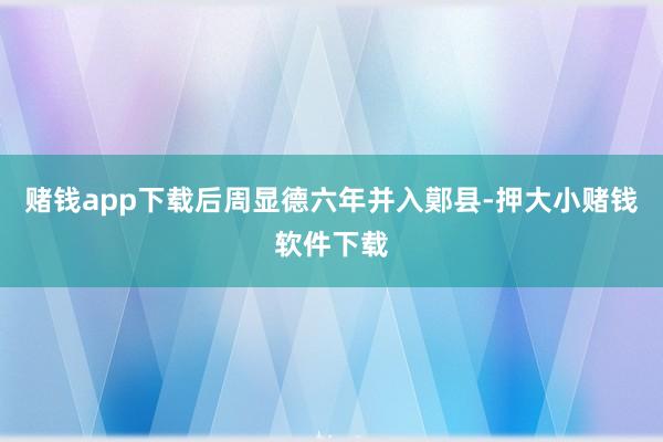 赌钱app下载后周显德六年并入鄚县-押大小赌钱软件下载