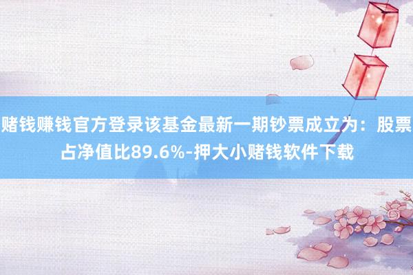 赌钱赚钱官方登录该基金最新一期钞票成立为：股票占净值比89.6%-押大小赌钱软件下载