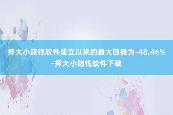 押大小赌钱软件成立以来的最大回撤为-48.46%-押大小赌钱软件下载