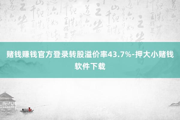 赌钱赚钱官方登录转股溢价率43.7%-押大小赌钱软件下载