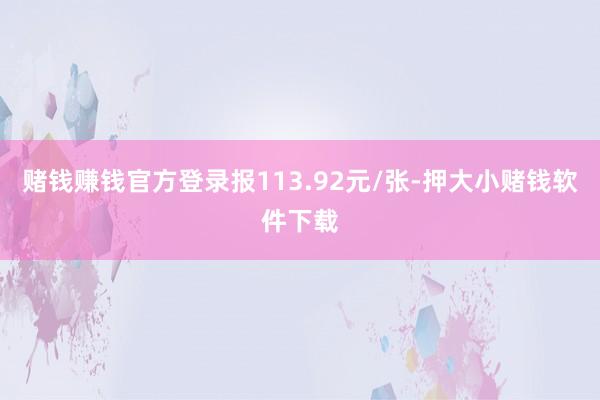 赌钱赚钱官方登录报113.92元/张-押大小赌钱软件下载