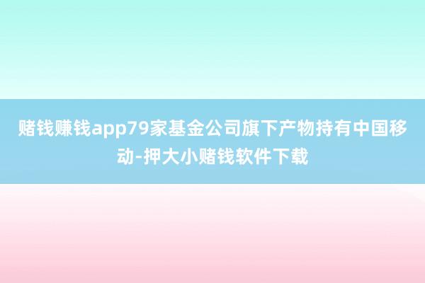 赌钱赚钱app79家基金公司旗下产物持有中国移动-押大小赌钱软件下载