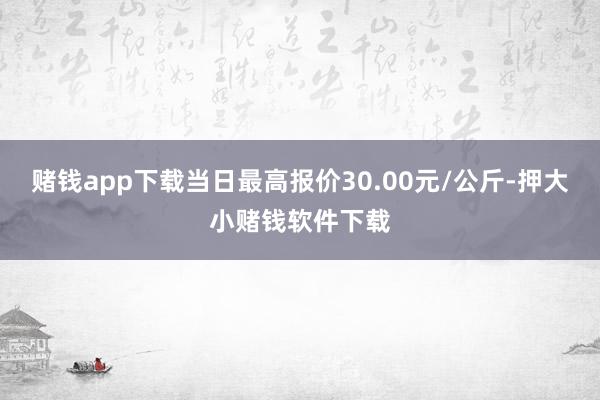 赌钱app下载当日最高报价30.00元/公斤-押大小赌钱软件下载