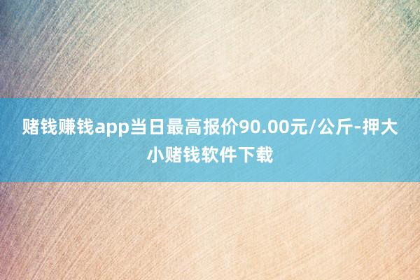 赌钱赚钱app当日最高报价90.00元/公斤-押大小赌钱软件下载