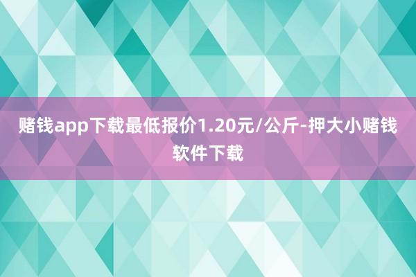 赌钱app下载最低报价1.20元/公斤-押大小赌钱软件下载