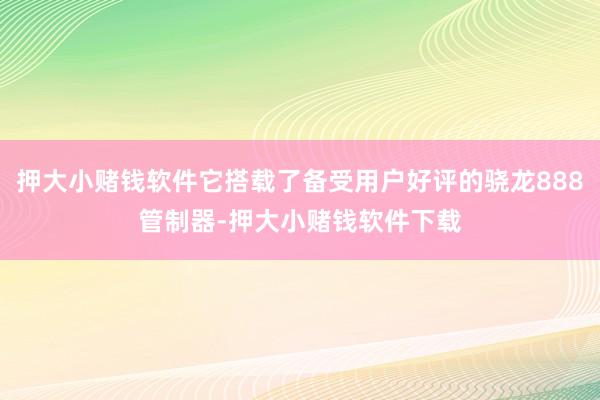 押大小赌钱软件它搭载了备受用户好评的骁龙888管制器-押大小赌钱软件下载