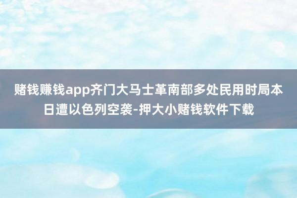 赌钱赚钱app齐门大马士革南部多处民用时局本日遭以色列空袭-押大小赌钱软件下载