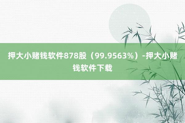 押大小赌钱软件878股（99.9563%）-押大小赌钱软件下载