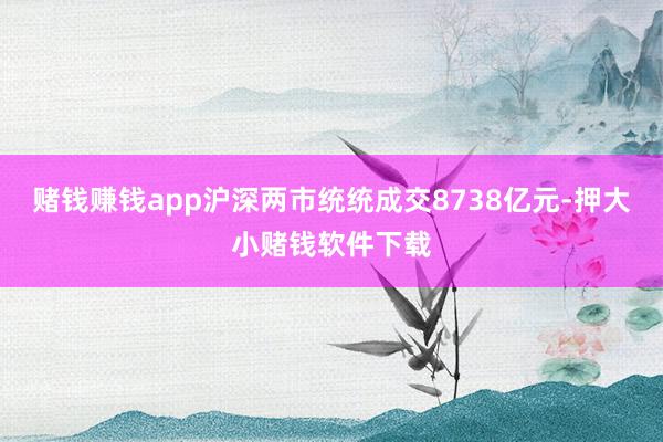 赌钱赚钱app沪深两市统统成交8738亿元-押大小赌钱软件下载