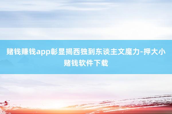 赌钱赚钱app彰显揭西独到东谈主文魔力-押大小赌钱软件下载