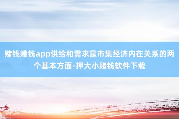 赌钱赚钱app供给和需求是市集经济内在关系的两个基本方面-押大小赌钱软件下载