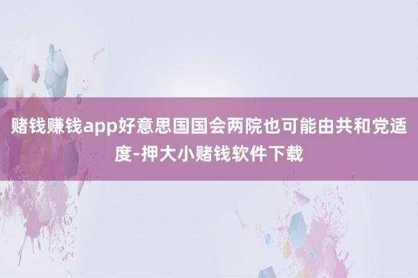 赌钱赚钱app好意思国国会两院也可能由共和党适度-押大小赌钱软件下载