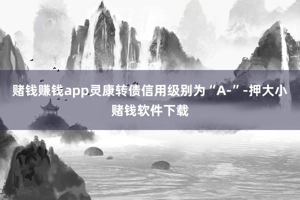 赌钱赚钱app灵康转债信用级别为“A-”-押大小赌钱软件下载