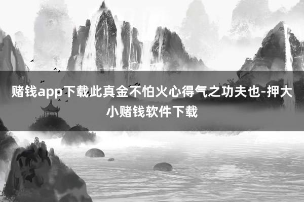 赌钱app下载此真金不怕火心得气之功夫也-押大小赌钱软件下载