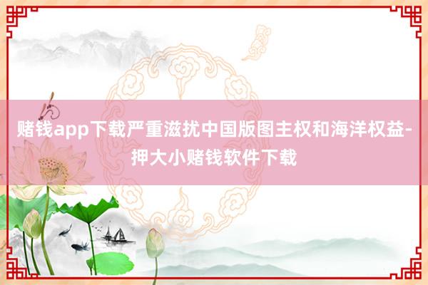 赌钱app下载严重滋扰中国版图主权和海洋权益-押大小赌钱软件下载