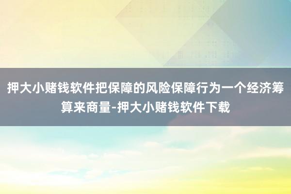 押大小赌钱软件把保障的风险保障行为一个经济筹算来商量-押大小赌钱软件下载