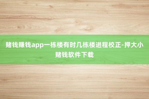 赌钱赚钱app一栋楼有时几栋楼进程校正-押大小赌钱软件下载