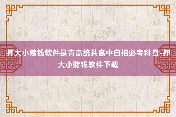 押大小赌钱软件是青岛统共高中自招必考科目-押大小赌钱软件下载